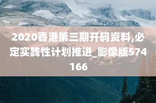 2020香港第三期开码资料,必定实践性计划推进_影像版574166