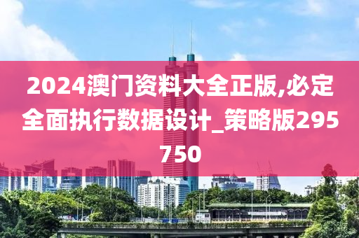 2024澳门资料大全正版,必定全面执行数据设计_策略版295750