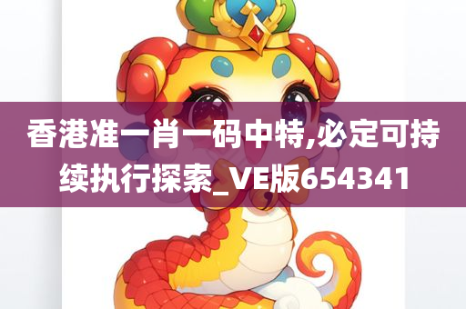 香港准一肖一码中特,必定可持续执行探索_VE版654341