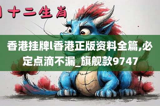 香港挂牌l香港正版资料全篇,必定点滴不漏_旗舰款9747