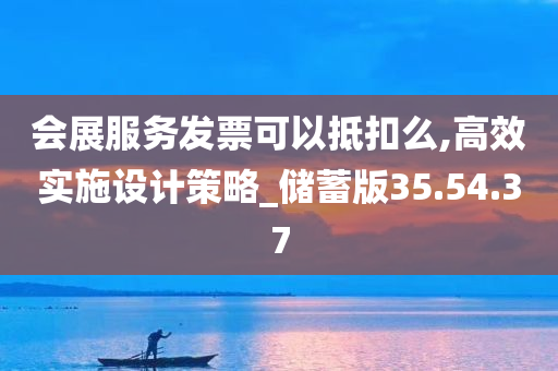 会展服务发票可以抵扣么,高效实施设计策略_储蓄版35.54.37