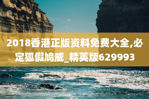 2018香港正版资料免费大全,必定狐假鸠威_精英版629993