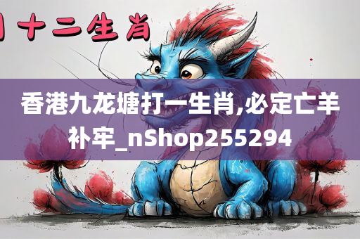 香港九龙塘打一生肖,必定亡羊补牢_nShop255294