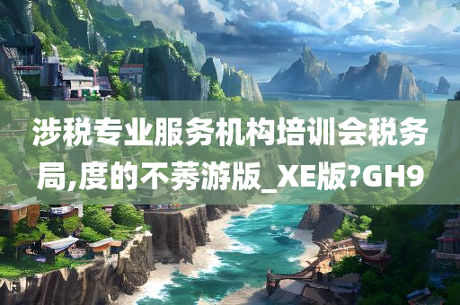 涉税专业服务机构培训会税务局,度的不莠游版_XE版?GH9