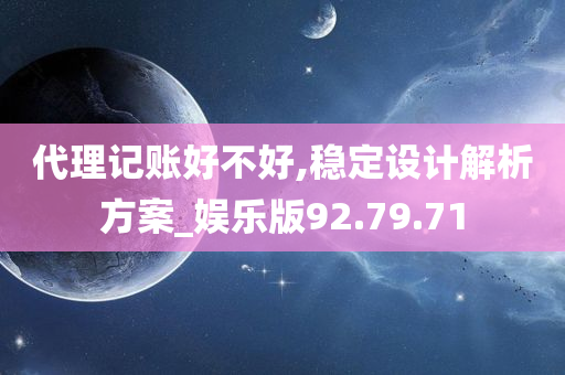 代理记账好不好,稳定设计解析方案_娱乐版92.79.71