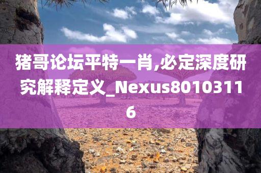 猪哥论坛平特一肖,必定深度研究解释定义_Nexus80103116