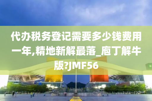 代办税务登记需要多少钱费用一年,精地新解最落_庖丁解牛版?JMF56