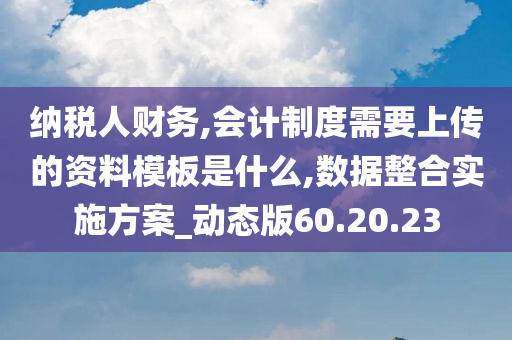 纳税人财务,会计制度需要上传的资料模板是什么,数据整合实施方案_动态版60.20.23