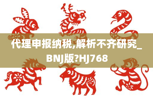 代理申报纳税,解析不齐研究_BNJ版?HJ768