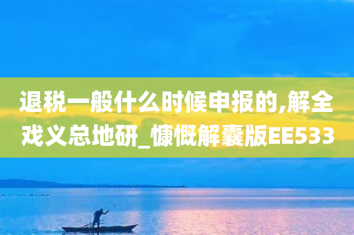 退税一般什么时候申报的,解全戏义总地研_慷慨解囊版EE533