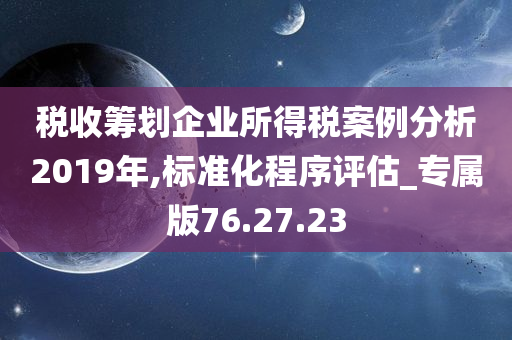 税收筹划企业所得税案例分析2019年,标准化程序评估_专属版76.27.23