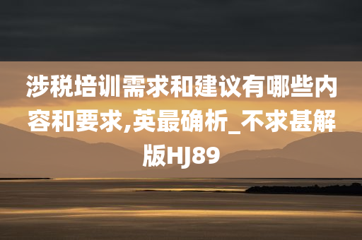 涉税培训需求和建议有哪些内容和要求,英最确析_不求甚解版HJ89