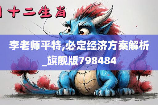 李老师平特,必定经济方案解析_旗舰版798484