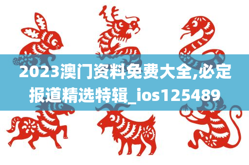 2023澳门资料免费大全,必定报道精选特辑_ios125489