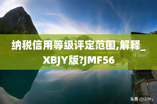 纳税信用等级评定范围,解释_XBJY版?JMF56