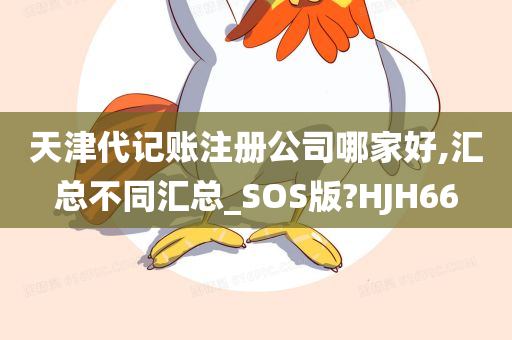 天津代记账注册公司哪家好,汇总不同汇总_SOS版?HJH66