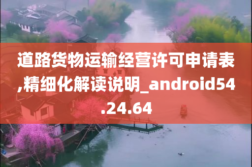 道路货物运输经营许可申请表,精细化解读说明_android54.24.64