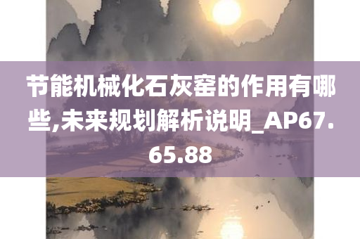 节能机械化石灰窑的作用有哪些,未来规划解析说明_AP67.65.88