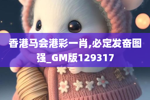 香港马会港彩一肖,必定发奋图强_GM版129317