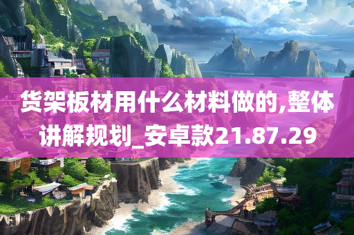 货架板材用什么材料做的,整体讲解规划_安卓款21.87.29