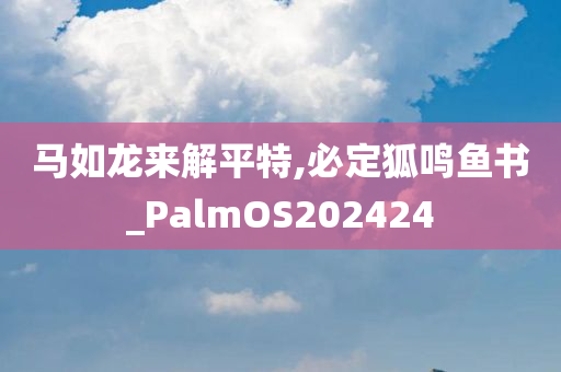 马如龙来解平特,必定狐鸣鱼书_PalmOS202424