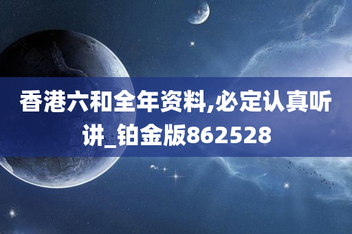 香港六和全年资料,必定认真听讲_铂金版862528