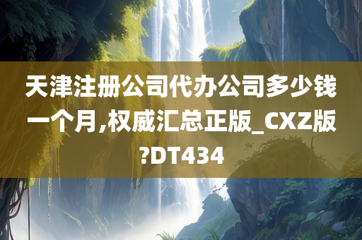 天津注册公司代办公司多少钱一个月,权威汇总正版_CXZ版?DT434