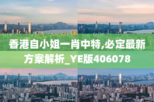 香港自小姐一肖中特,必定最新方案解析_YE版406078