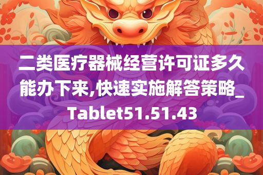 二类医疗器械经营许可证多久能办下来,快速实施解答策略_Tablet51.51.43