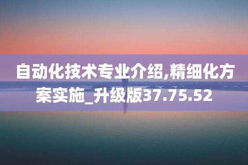 自动化技术专业介绍,精细化方案实施_升级版37.75.52