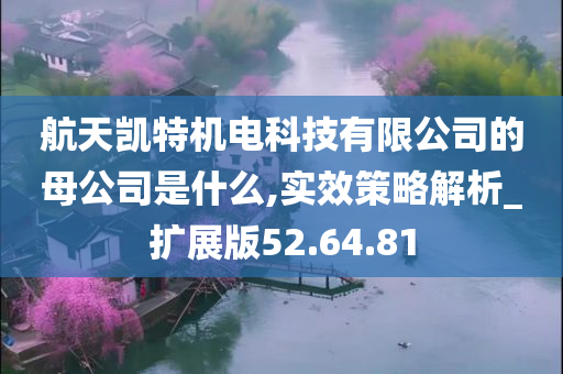 航天凯特机电科技有限公司的母公司是什么,实效策略解析_扩展版52.64.81