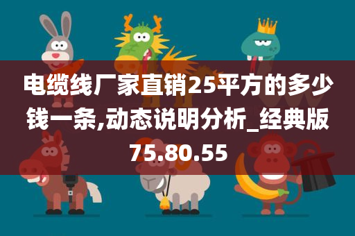 电缆线厂家直销25平方的多少钱一条,动态说明分析_经典版75.80.55