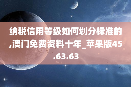 纳税信用等级如何划分标准的,澳门免费资料十年_苹果版45.63.63