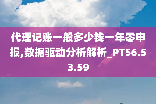 代理记账一般多少钱一年零申报,数据驱动分析解析_PT56.53.59