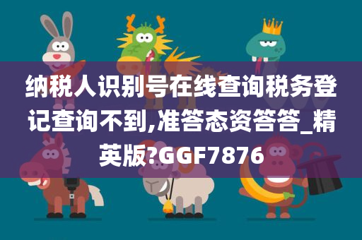 纳税人识别号在线查询税务登记查询不到,准答态资答答_精英版?GGF7876