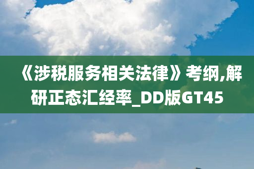 《涉税服务相关法律》考纲,解研正态汇经率_DD版GT45