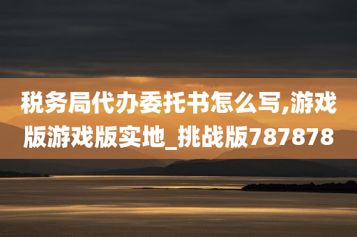 税务局代办委托书怎么写,游戏版游戏版实地_挑战版787878