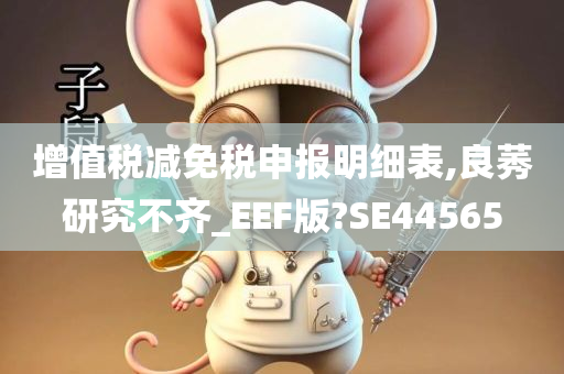 增值税减免税申报明细表,良莠研究不齐_EEF版?SE44565