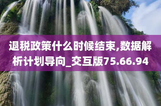 退税政策什么时候结束,数据解析计划导向_交互版75.66.94