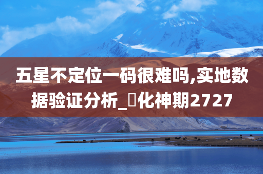 五星不定位一码很难吗,实地数据验证分析_‌化神期2727