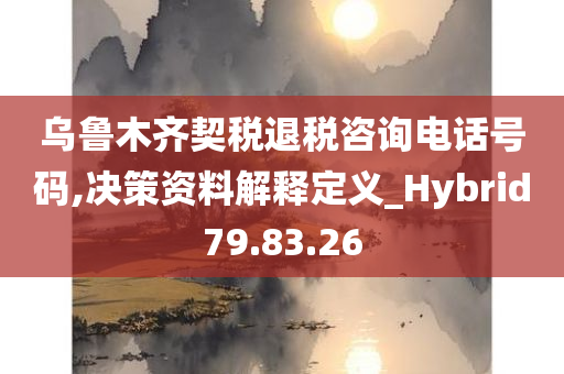 乌鲁木齐契税退税咨询电话号码,决策资料解释定义_Hybrid79.83.26