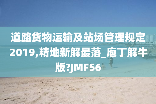 道路货物运输及站场管理规定2019,精地新解最落_庖丁解牛版?JMF56