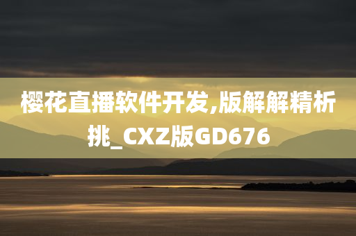 樱花直播软件开发,版解解精析挑_CXZ版GD676