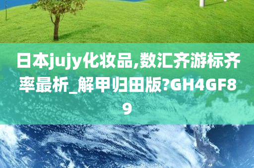 日本jujy化妆品,数汇齐游标齐率最析_解甲归田版?GH4GF89