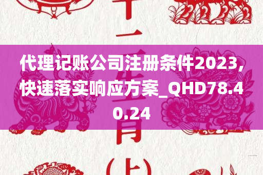 代理记账公司注册条件2023,快速落实响应方案_QHD78.40.24