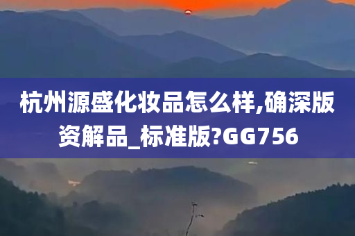 杭州源盛化妆品怎么样,确深版资解品_标准版?GG756