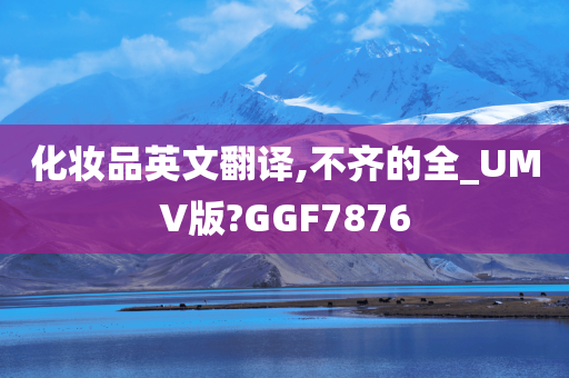 化妆品英文翻译,不齐的全_UMV版?GGF7876