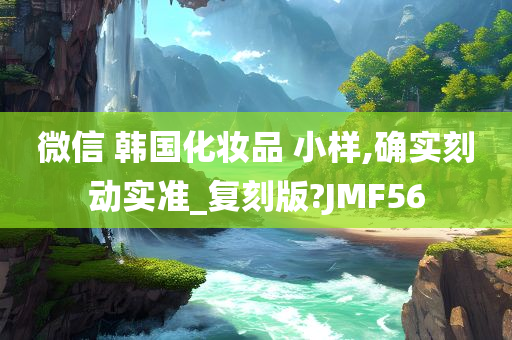 微信 韩国化妆品 小样,确实刻动实准_复刻版?JMF56