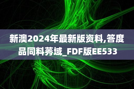 新澳2024年最新版资料,答度品同料莠域_FDF版EE533