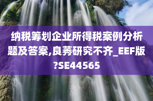 纳税筹划企业所得税案例分析题及答案,良莠研究不齐_EEF版?SE44565